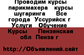Проводим курсы парикмахера , курсы шугаринга , - Все города, Уссурийск г. Услуги » Обучение. Курсы   . Пензенская обл.,Пенза г.